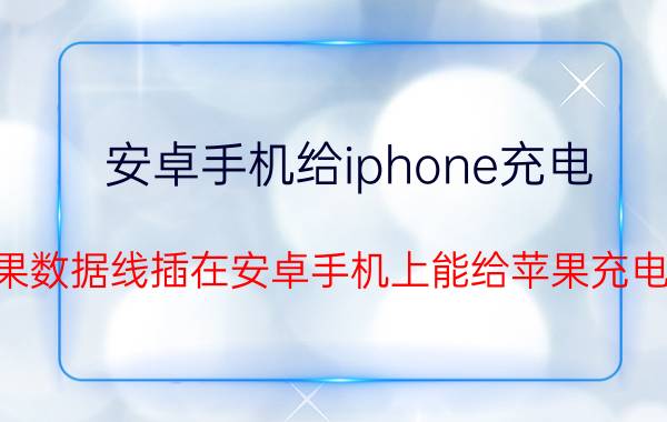 安卓手机给iphone充电 苹果数据线插在安卓手机上能给苹果充电吗？